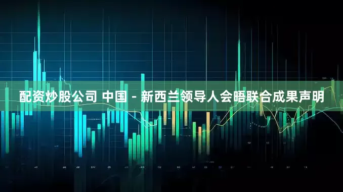 配资炒股公司 中国－新西兰领导人会晤联合成果声明