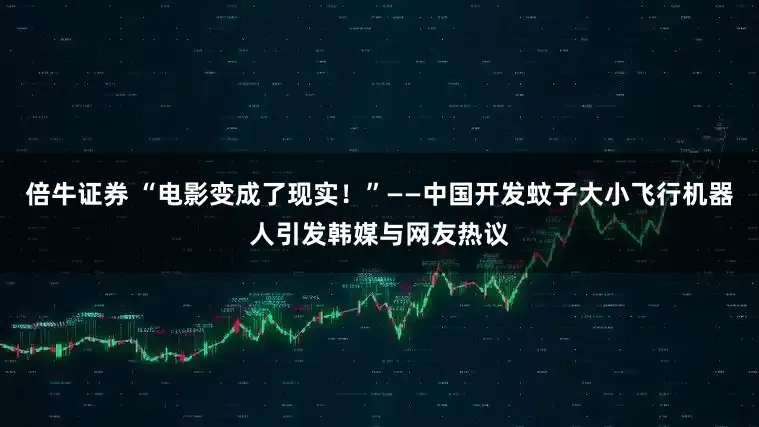 倍牛证券 “电影变成了现实！”——中国开发蚊子大小飞行机器人引发韩媒与网友热议