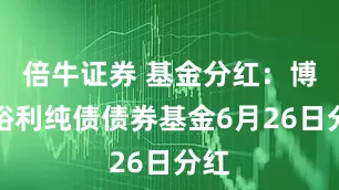 倍牛证券 基金分红：博时裕利纯债债券基金6月26日分红