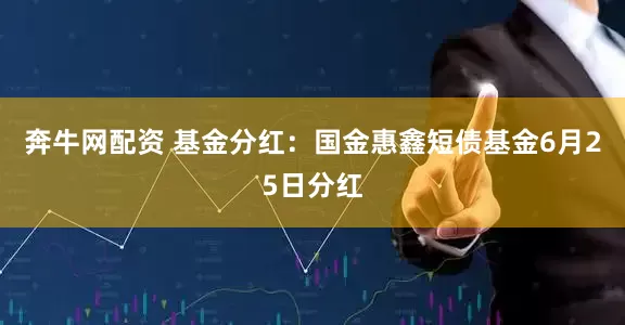 奔牛网配资 基金分红：国金惠鑫短债基金6月25日分红