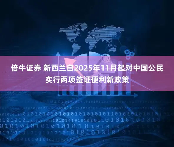 倍牛证券 新西兰自2025年11月起对中国公民实行两项签证便利新政策