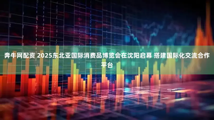 奔牛网配资 2025东北亚国际消费品博览会在沈阳启幕 搭建国际化交流合作平台