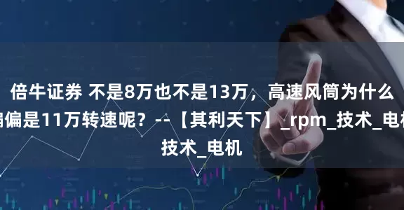 倍牛证券 不是8万也不是13万，高速风筒为什么偏偏是11万转速呢？--【其利天下】_rpm_技术_电机