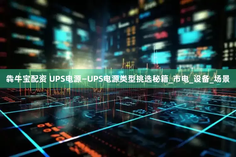 犇牛宝配资 UPS电源—UPS电源类型挑选秘籍_市电_设备_场景