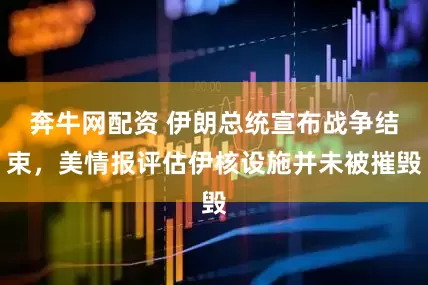 奔牛网配资 伊朗总统宣布战争结束，美情报评估伊核设施并未被摧毁