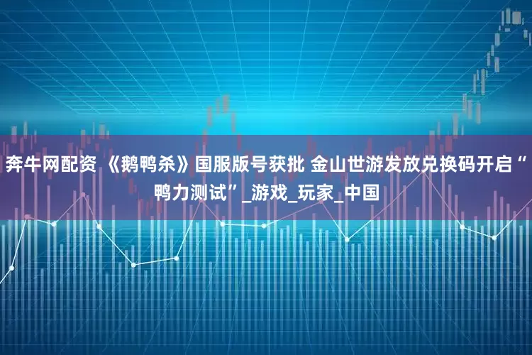 奔牛网配资 《鹅鸭杀》国服版号获批 金山世游发放兑换码开启“鸭力测试”_游戏_玩家_中国