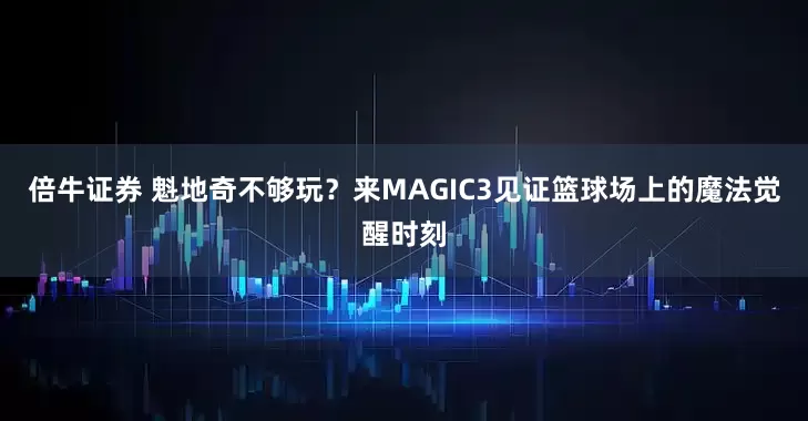 倍牛证券 魁地奇不够玩？来MAGIC3见证篮球场上的魔法觉醒时刻