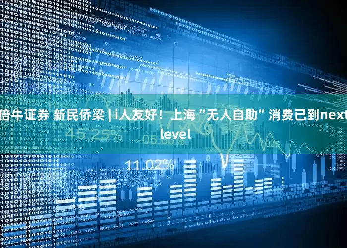 倍牛证券 新民侨梁 | i人友好！上海“无人自助”消费已到next level