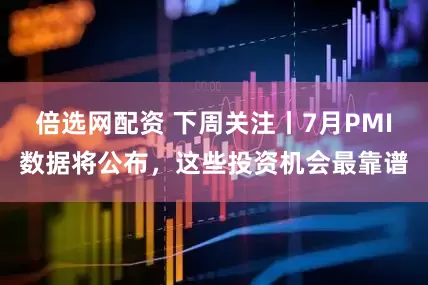 倍选网配资 下周关注丨7月PMI数据将公布，这些投资机会最靠谱