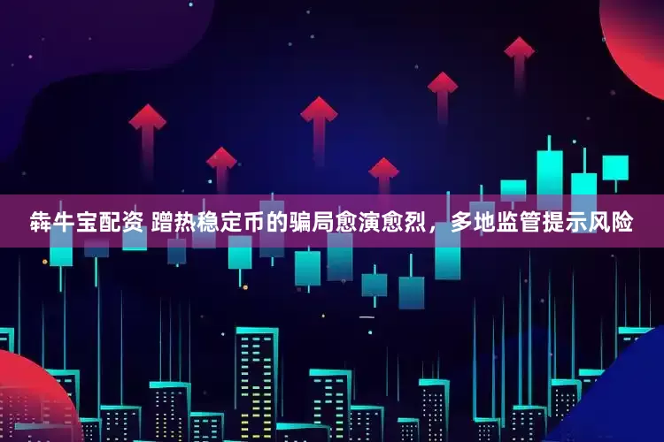 犇牛宝配资 蹭热稳定币的骗局愈演愈烈，多地监管提示风险