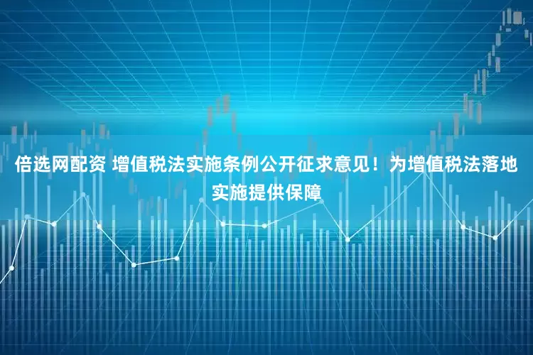 倍选网配资 增值税法实施条例公开征求意见！为增值税法落地实施提供保障