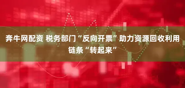 奔牛网配资 税务部门“反向开票”助力资源回收利用链条“转起来”