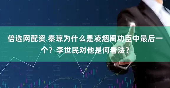 倍选网配资 秦琼为什么是凌烟阁功臣中最后一个？李世民对他是何看法？