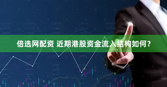倍选网配资 近期港股资金流入结构如何？