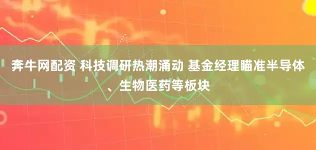 奔牛网配资 科技调研热潮涌动 基金经理瞄准半导体、生物医药等板块