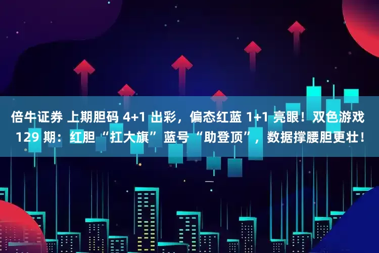 倍牛证券 上期胆码 4+1 出彩，偏态红蓝 1+1 亮眼！双色游戏 129 期：红胆 “扛大旗” 蓝号 “助登顶”，数据撑腰胆更壮！